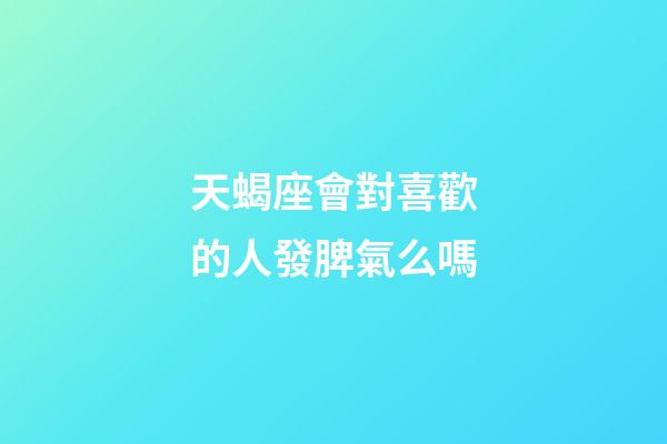 天蝎座會對喜歡的人發脾氣么嗎-第1張-星座運勢-玄機派