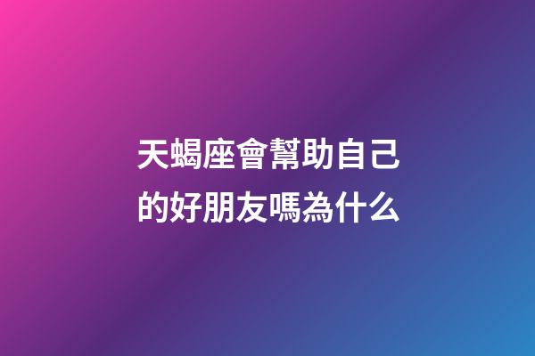 天蝎座會幫助自己的好朋友嗎為什么-第1張-星座運勢-玄機派