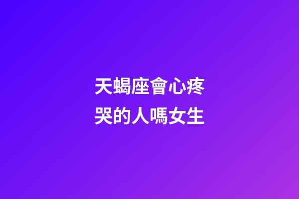 天蝎座會心疼哭的人嗎女生-第1張-星座運勢-玄機派
