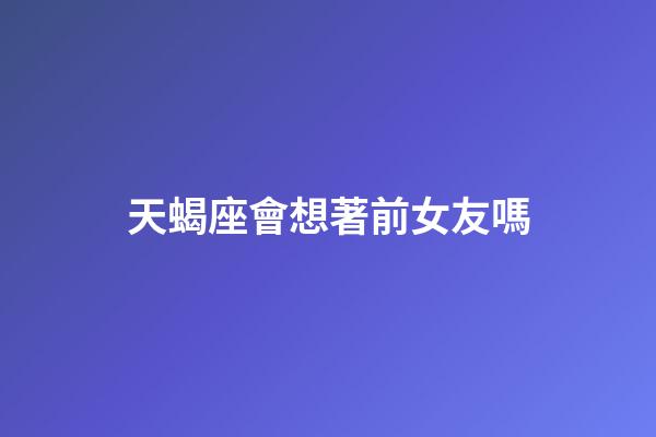 天蝎座會想著前女友嗎-第1張-星座運勢-玄機派