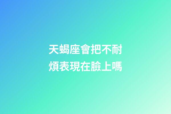 天蝎座會把不耐煩表現在臉上嗎-第1張-星座運勢-玄機派