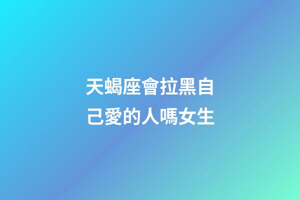 天蝎座會拉黑自己愛的人嗎女生-第1張-星座運勢-玄機派