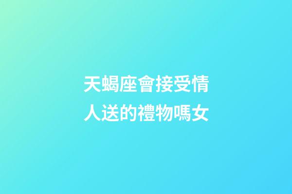 天蝎座會接受情人送的禮物嗎女-第1張-星座運勢-玄機派