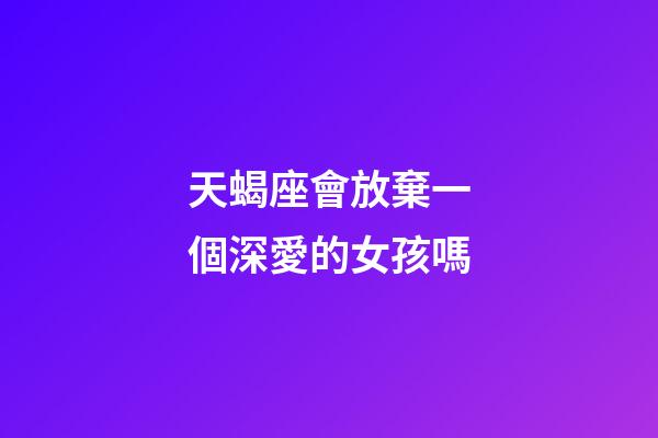 天蝎座會放棄一個深愛的女孩嗎-第1張-星座運勢-玄機派