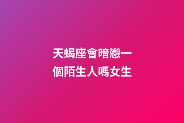天蝎座會暗戀一個陌生人嗎女生-第1張-星座運勢-玄機派