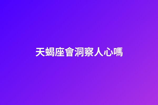 天蝎座會洞察人心嗎-第1張-星座運勢-玄機派