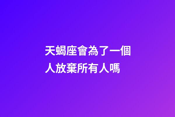 天蝎座會為了一個人放棄所有人嗎-第1張-星座運勢-玄機派