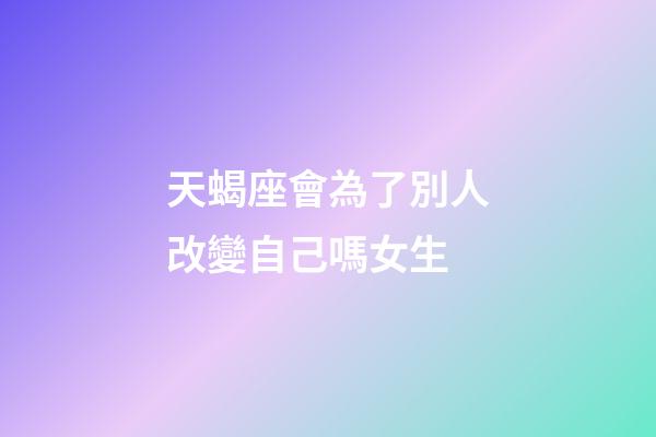 天蝎座會為了別人改變自己嗎女生-第1張-星座運勢-玄機派