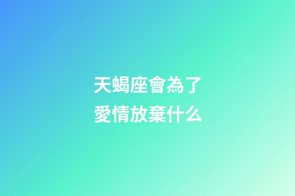 天蝎座會為了愛情放棄什么-第1張-星座運勢-玄機派
