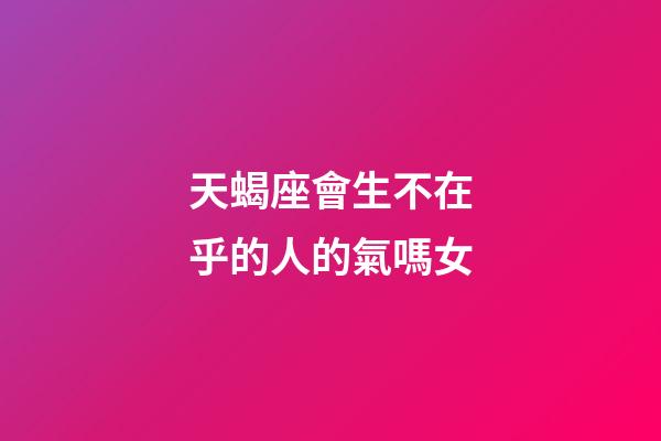 天蝎座會生不在乎的人的氣嗎女-第1張-星座運勢-玄機派