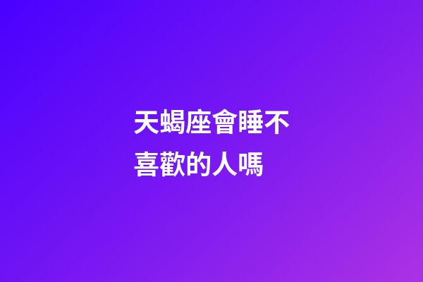 天蝎座會睡不喜歡的人嗎-第1張-星座運勢-玄機派