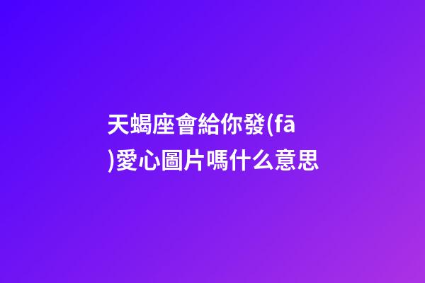 天蝎座會給你發(fā)愛心圖片嗎什么意思-第1張-星座運勢-玄機派