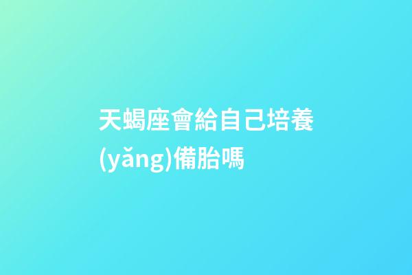 天蝎座會給自己培養(yǎng)備胎嗎-第1張-星座運勢-玄機派