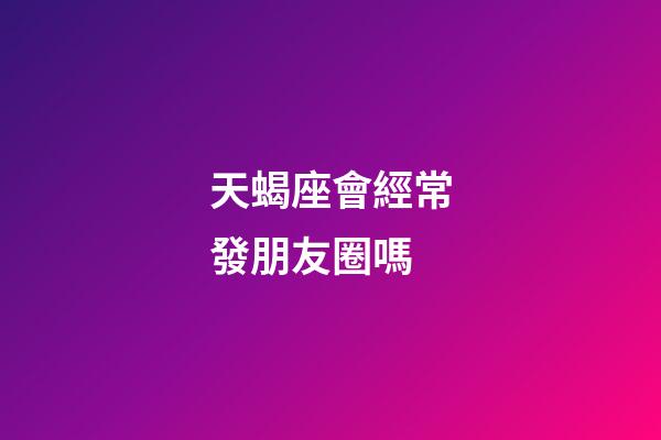 天蝎座會經常發朋友圈嗎-第1張-星座運勢-玄機派