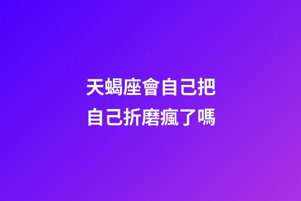 天蝎座會自己把自己折磨瘋了嗎-第1張-星座運勢-玄機派