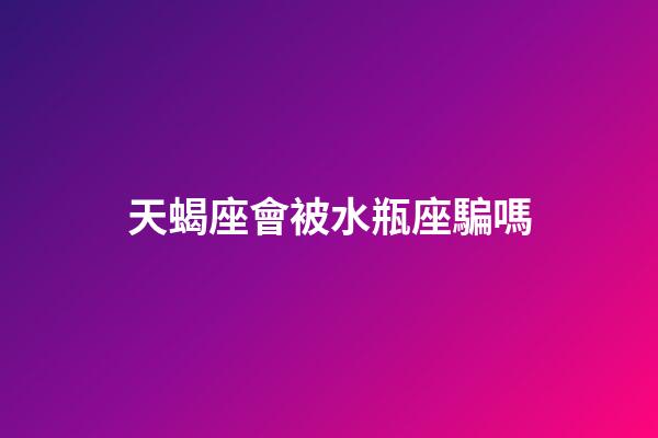 天蝎座會被水瓶座騙嗎-第1張-星座運勢-玄機派