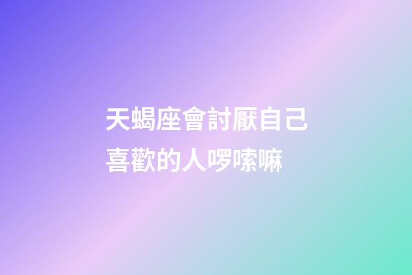 天蝎座會討厭自己喜歡的人啰嗦嘛-第1張-星座運勢-玄機派