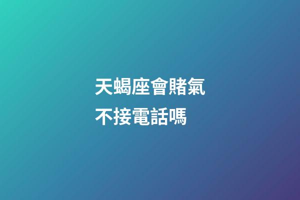 天蝎座會賭氣不接電話嗎-第1張-星座運勢-玄機派