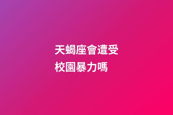 天蝎座會遭受校園暴力嗎-第1張-星座運勢-玄機派