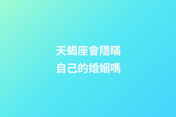 天蝎座會隱瞞自己的婚姻嗎-第1張-星座運勢-玄機派