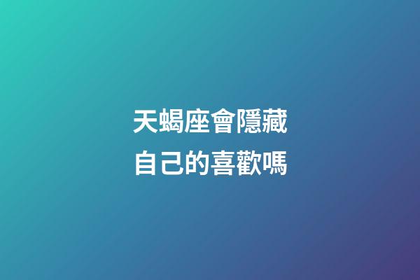 天蝎座會隱藏自己的喜歡嗎-第1張-星座運勢-玄機派