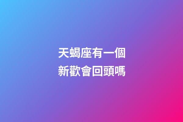 天蝎座有一個新歡會回頭嗎-第1張-星座運勢-玄機派