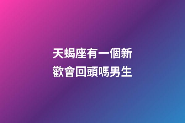 天蝎座有一個新歡會回頭嗎男生-第1張-星座運勢-玄機派