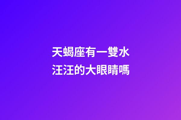 天蝎座有一雙水汪汪的大眼睛嗎-第1張-星座運勢-玄機派