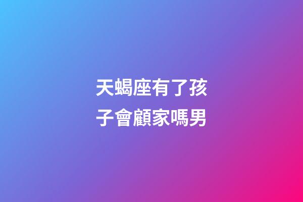 天蝎座有了孩子會顧家嗎男-第1張-星座運勢-玄機派