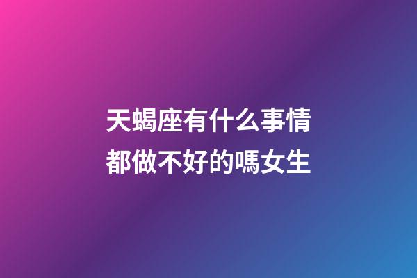 天蝎座有什么事情都做不好的嗎女生-第1張-星座運勢-玄機派