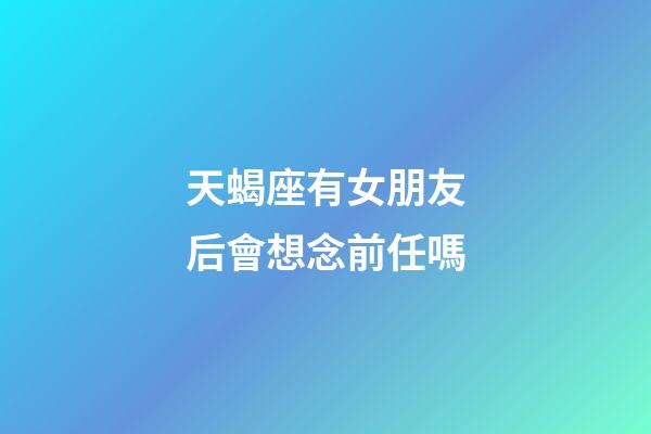 天蝎座有女朋友后會想念前任嗎-第1張-星座運勢-玄機派