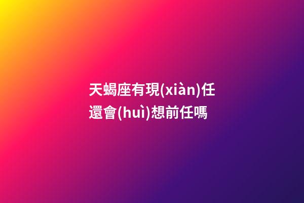 天蝎座有現(xiàn)任還會(huì)想前任嗎-第1張-星座運(yùn)勢(shì)-玄機(jī)派