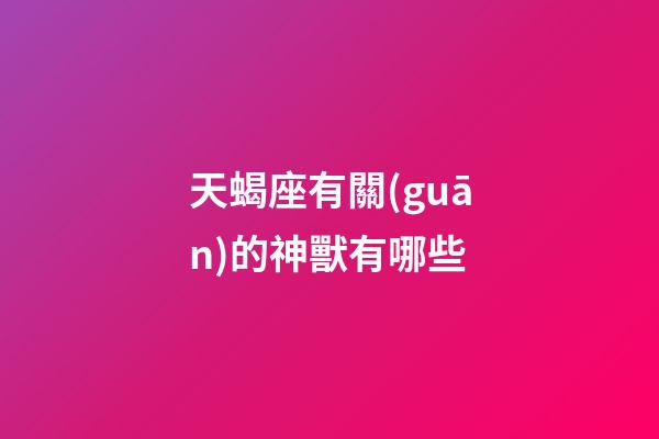 天蝎座有關(guān)的神獸有哪些-第1張-星座運(yùn)勢-玄機(jī)派