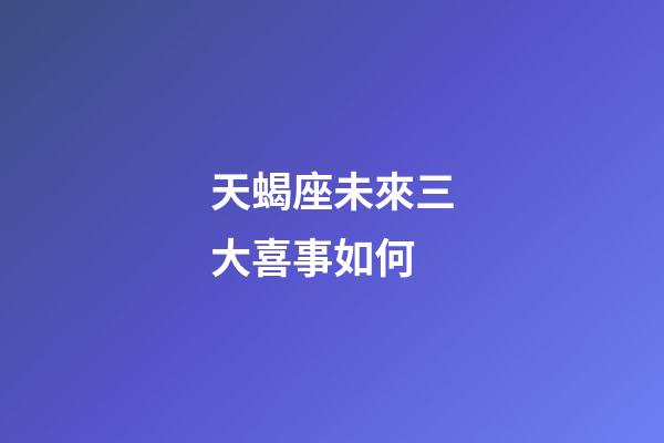 天蝎座未來三大喜事如何-第1張-星座運勢-玄機派