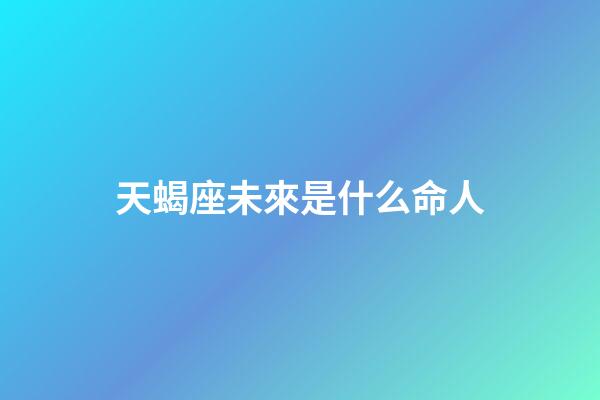 天蝎座未來是什么命人