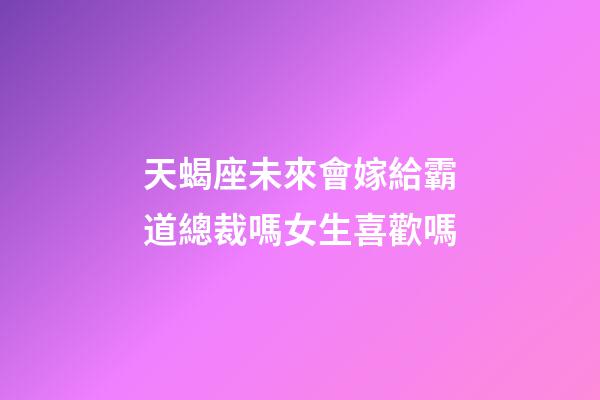 天蝎座未來會嫁給霸道總裁嗎女生喜歡嗎-第1張-星座運勢-玄機派