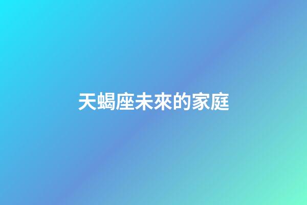 天蝎座未來的家庭-第1張-星座運勢-玄機派