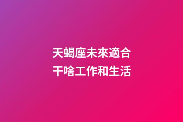 天蝎座未來適合干啥工作和生活-第1張-星座運(yùn)勢(shì)-玄機(jī)派