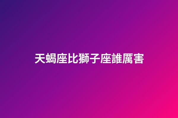 天蝎座比獅子座誰厲害-第1張-星座運勢-玄機派