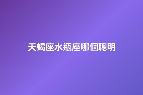 天蝎座水瓶座哪個聰明-第1張-星座運勢-玄機派
