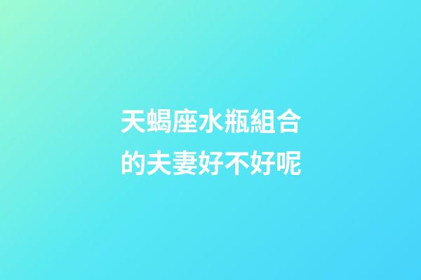 天蝎座水瓶組合的夫妻好不好呢-第1張-星座運勢-玄機派