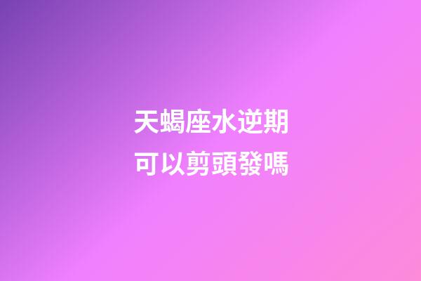天蝎座水逆期可以剪頭發嗎-第1張-星座運勢-玄機派