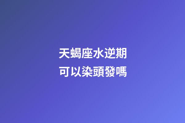 天蝎座水逆期可以染頭發嗎-第1張-星座運勢-玄機派