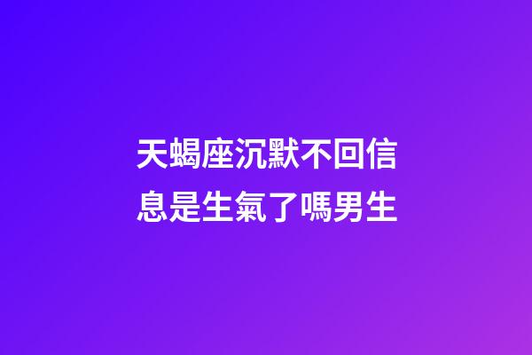 天蝎座沉默不回信息是生氣了嗎男生-第1張-星座運勢-玄機派