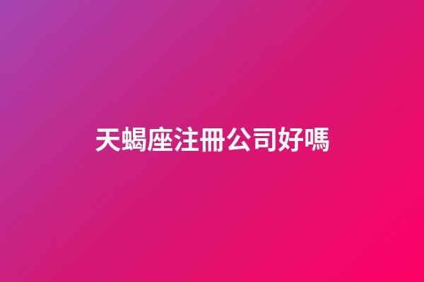 天蝎座注冊公司好嗎-第1張-星座運勢-玄機派
