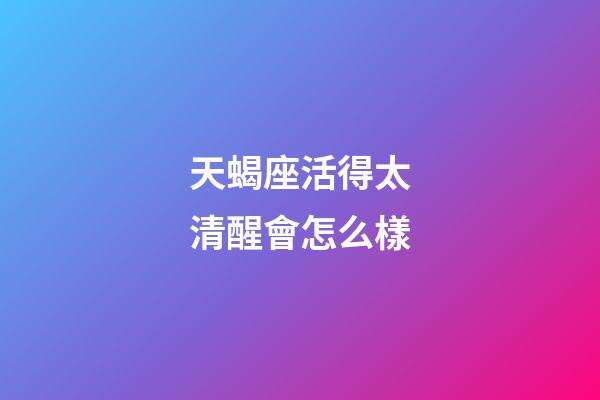 天蝎座活得太清醒會怎么樣-第1張-星座運勢-玄機派