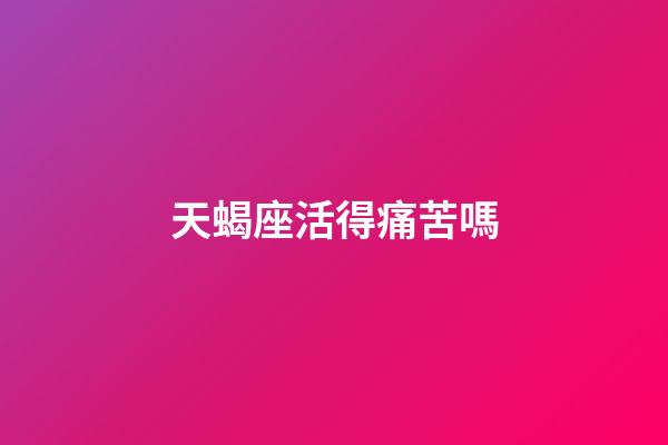 天蝎座活得痛苦嗎-第1張-星座運勢-玄機派