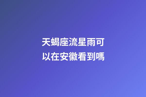 天蝎座流星雨可以在安徽看到嗎-第1張-星座運勢-玄機派