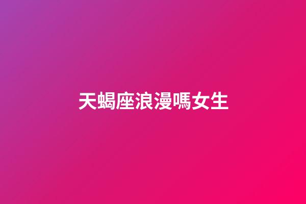 天蝎座浪漫嗎女生-第1張-星座運勢-玄機派