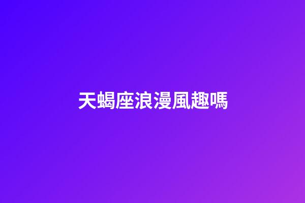 天蝎座浪漫風趣嗎-第1張-星座運勢-玄機派